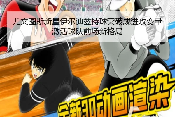尤文图斯新星伊尔迪兹持球突破成进攻变量激活球队前场新格局