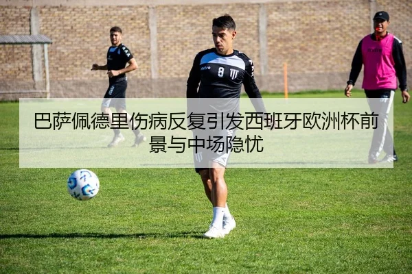 巴萨佩德里伤病反复引发西班牙欧洲杯前景与中场隐忧