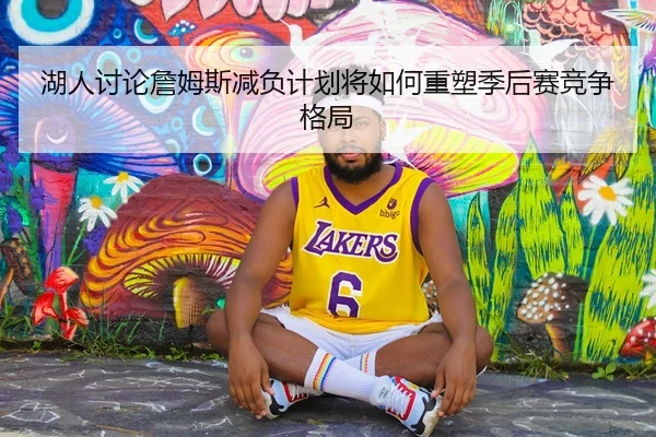湖人讨论詹姆斯减负计划将如何重塑季后赛竞争格局