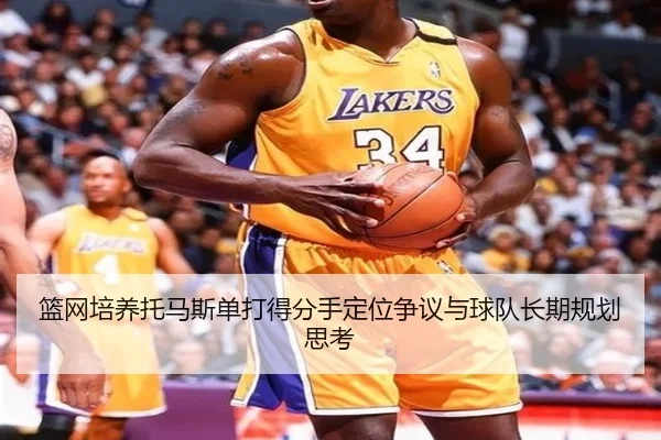 篮网培养托马斯单打得分手定位争议与球队长期规划思考